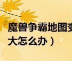 魔獸爭霸地圖變大怎么還原（魔獸爭霸地圖太大怎么辦）