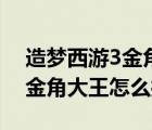 造夢(mèng)西游3金角大王怎么打唐僧（造夢(mèng)西游3金角大王怎么打）