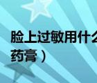 臉上過敏用什么藥膏好得快（臉上過敏用什么藥膏）