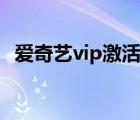 愛(ài)奇藝vip激活碼領(lǐng)取（愛(ài)奇藝vip激活碼）
