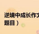 逆境中成長作文題目解析（在逆境中成長作文題目）