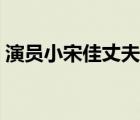 演員小宋佳丈夫是誰（演員小宋佳現(xiàn)任丈夫）