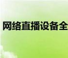網(wǎng)絡(luò)直播設(shè)備全套都有什么（網(wǎng)絡(luò)直播設(shè)備）