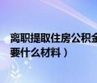 離職提取住房公積金需要什么手續(xù)（離職住房公積金提取需要什么材料）