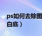 ps如何去除圖片白底（怎么用ps去除圖片的白底）