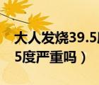 大人發(fā)燒39.5度嚴(yán)重嗎不出汗（大人發(fā)燒39.5度嚴(yán)重嗎）