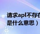 請(qǐng)求apl不存在是什么意思（請(qǐng)求api不存在是什么意思）