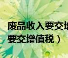廢品收入要交增值稅的文件有哪些（廢品收入要交增值稅）