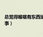 總覺得喉嚨有東西堵到一樣（總覺得喉嚨有東西堵著怎么回事）