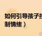 如何引導(dǎo)孩子控制情緒句子（如何引導(dǎo)孩子控制情緒）