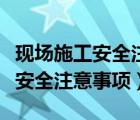 現(xiàn)場施工安全注意事項有哪些方面（現(xiàn)場施工安全注意事項）