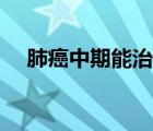 肺癌中期能治好嗎（肺癌早期能治好嗎）
