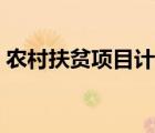 農(nóng)村扶貧項(xiàng)目計(jì)劃書(shū)（農(nóng)村扶貧項(xiàng)目有哪些）
