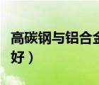 高碳鋼與鋁合金哪種好（高碳鋼和鋁合金哪個(gè)好）