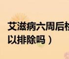 艾滋病六周后檢查陰性（艾滋病檢測(cè)六周陰可以排除嗎）