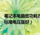 筆記本電腦低功耗辦和標(biāo)準(zhǔn)電壓版（筆記本低功耗版好還是標(biāo)準(zhǔn)電壓版好）
