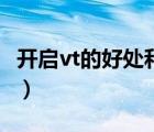 開啟vt的好處和壞處（電腦vt開啟有什么壞處）