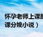 懷孕老師上課肚子疼要生了作文（懷孕老師上課分娩小說）