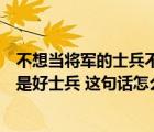 不想當(dāng)將軍的士兵不是好士兵的理解（不想當(dāng)將軍的士兵不是好士兵 這句話怎么理解）