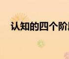 認(rèn)知的四個(gè)階段 英文（認(rèn)知的四個(gè)階段）
