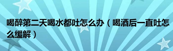 喝醉第二天喝水都吐怎么辦（喝酒后一直吐怎么緩解）