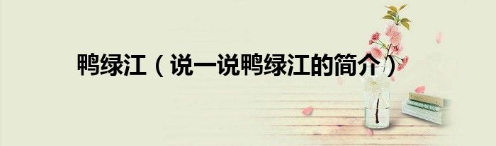 鴨綠江（說一說鴨綠江的簡(jiǎn)介）