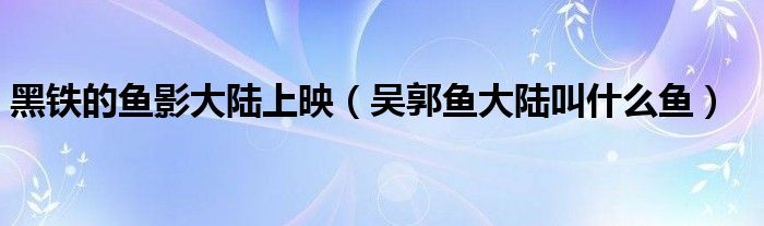 黑鐵的魚影大陸上映（吳郭魚大陸叫什么魚）
