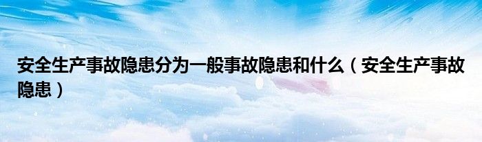安全生產(chǎn)事故隱患分為一般事故隱患和什么（安全生產(chǎn)事故隱患）