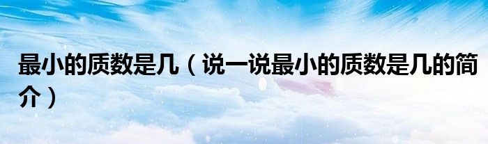 最小的質(zhì)數(shù)是幾（說一說最小的質(zhì)數(shù)是幾的簡(jiǎn)介）