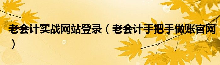老會計(jì)實(shí)戰(zhàn)網(wǎng)站登錄（老會計(jì)手把手做賬官網(wǎng)）