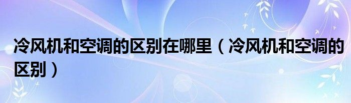 冷風(fēng)機(jī)和空調(diào)的區(qū)別在哪里（冷風(fēng)機(jī)和空調(diào)的區(qū)別）