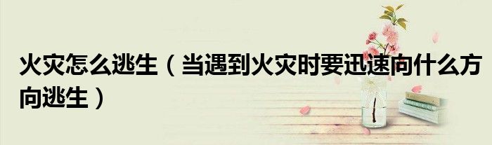 火災(zāi)怎么逃生（當(dāng)遇到火災(zāi)時(shí)要迅速向什么方向逃生）