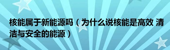 核能屬于新能源嗎（為什么說核能是高效 清潔與安全的能源）