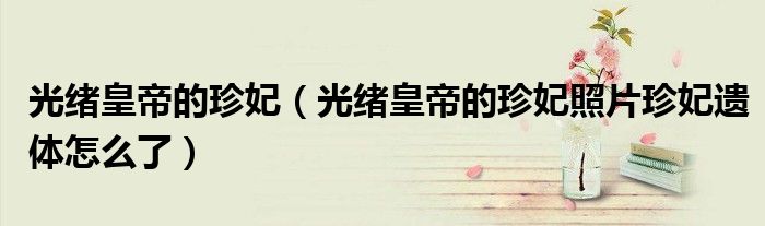 光緒皇帝的珍妃（光緒皇帝的珍妃照片珍妃遺體怎么了）