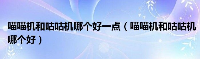 喵喵機和咕咕機哪個好一點（喵喵機和咕咕機哪個好）