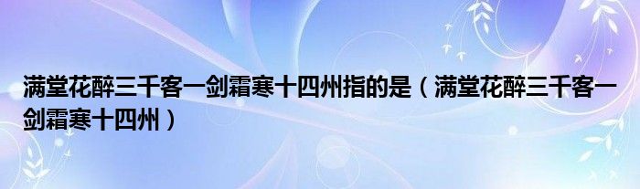 滿堂花醉三千客一劍霜寒十四州指的是（滿堂花醉三千客一劍霜寒十四州）