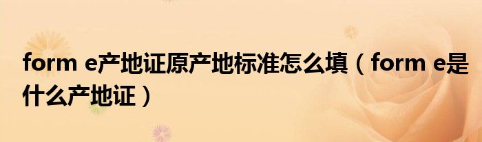 form e產(chǎn)地證原產(chǎn)地標(biāo)準(zhǔn)怎么填（form e是什么產(chǎn)地證）