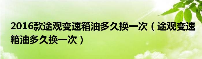 2016款途觀變速箱油多久換一次（途觀變速箱油多久換一次）