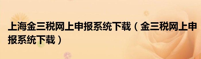 上海金三稅網(wǎng)上申報(bào)系統(tǒng)下載（金三稅網(wǎng)上申報(bào)系統(tǒng)下載）