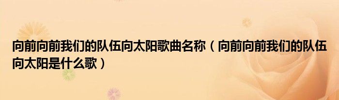 向前向前我們的隊伍向太陽歌曲名稱（向前向前我們的隊伍向太陽是什么歌）