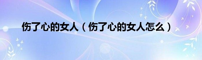 傷了心的女人（傷了心的女人怎么）