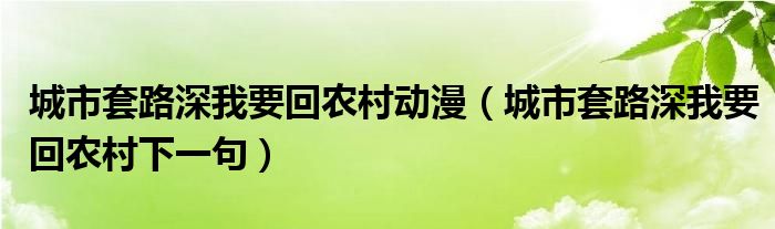 城市套路深我要回農(nóng)村動(dòng)漫（城市套路深我要回農(nóng)村下一句）