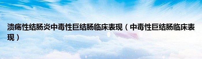 潰瘍性結(jié)腸炎中毒性巨結(jié)腸臨床表現(xiàn)（中毒性巨結(jié)腸臨床表現(xiàn)）