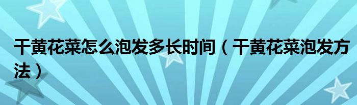 干黃花菜怎么泡發(fā)多長時(shí)間（干黃花菜泡發(fā)方法）
