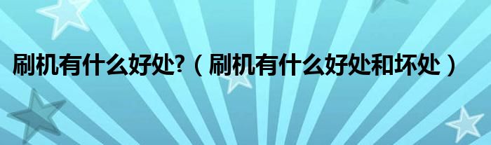 刷機有什么好處?（刷機有什么好處和壞處）