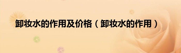 卸妝水的作用及價格（卸妝水的作用）