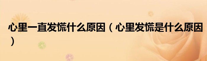 心里一直發(fā)慌什么原因（心里發(fā)慌是什么原因）