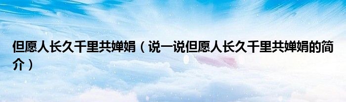 但愿人長久千里共嬋娟（說一說但愿人長久千里共嬋娟的簡介）