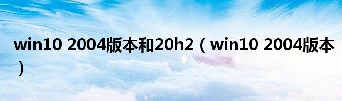 win10 2004版本和20h2（win10 2004版本）