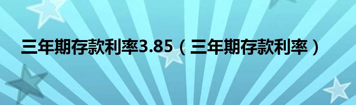 三年期存款利率3.85（三年期存款利率）